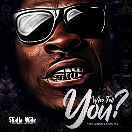 Shatta Wale – Who Tell You (Prod. by 10 Minutes)